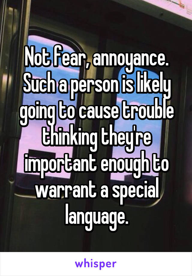 Not fear, annoyance. Such a person is likely going to cause trouble thinking they're important enough to warrant a special language.