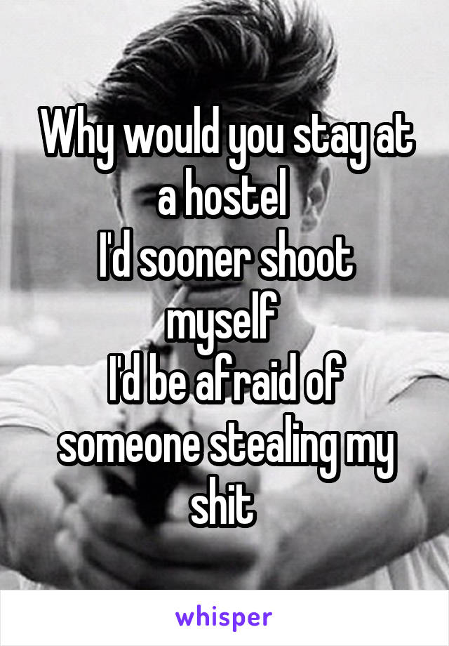 Why would you stay at a hostel 
I'd sooner shoot myself 
I'd be afraid of someone stealing my shit 