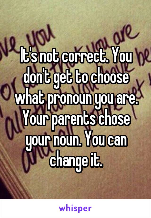 It's not correct. You don't get to choose what pronoun you are. Your parents chose your noun. You can change it.