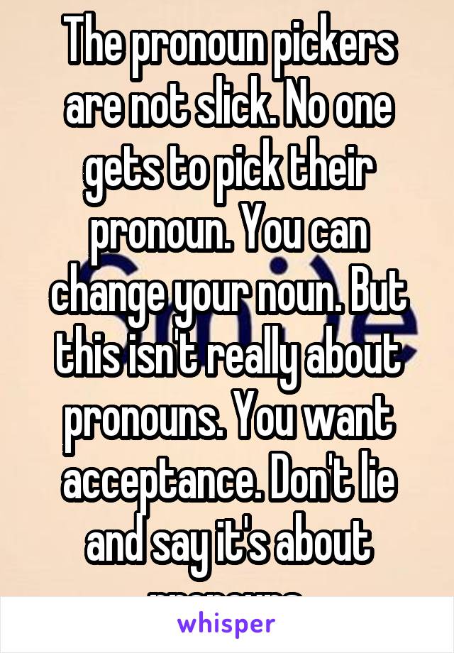 The pronoun pickers are not slick. No one gets to pick their pronoun. You can change your noun. But this isn't really about pronouns. You want acceptance. Don't lie and say it's about pronouns.