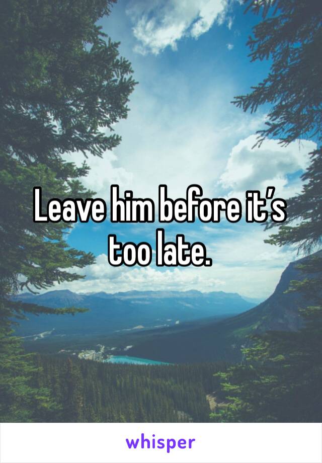 Leave him before it’s too late.