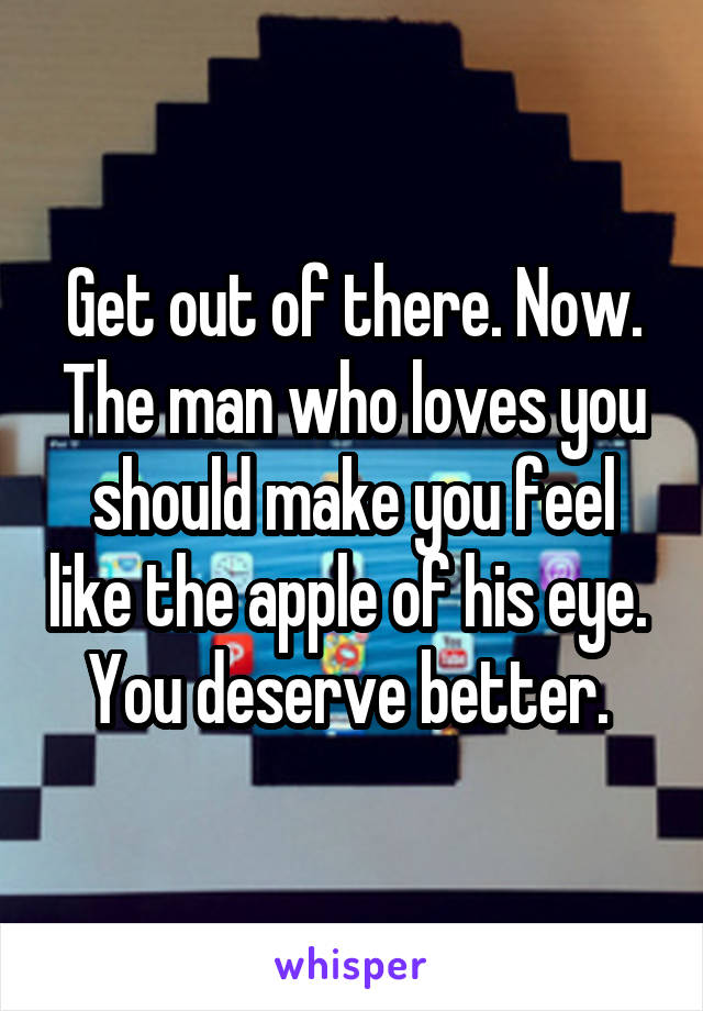 Get out of there. Now. The man who loves you should make you feel like the apple of his eye. 
You deserve better. 