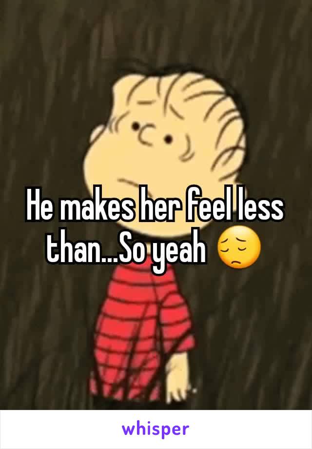 He makes her feel less than...So yeah 😔