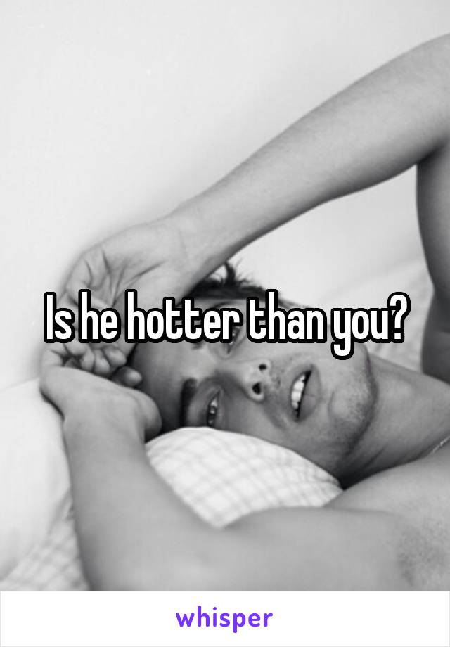 Is he hotter than you?