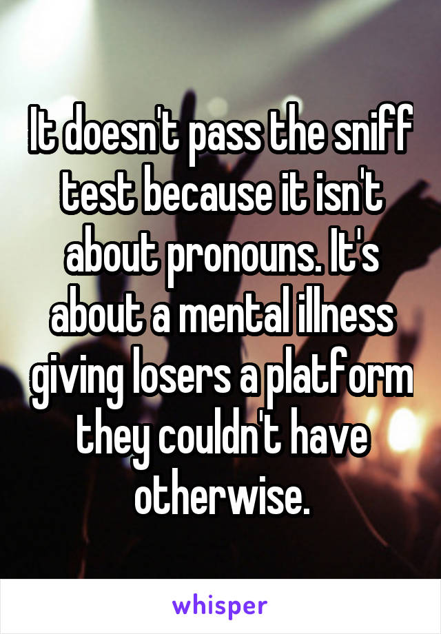 It doesn't pass the sniff test because it isn't about pronouns. It's about a mental illness giving losers a platform they couldn't have otherwise.