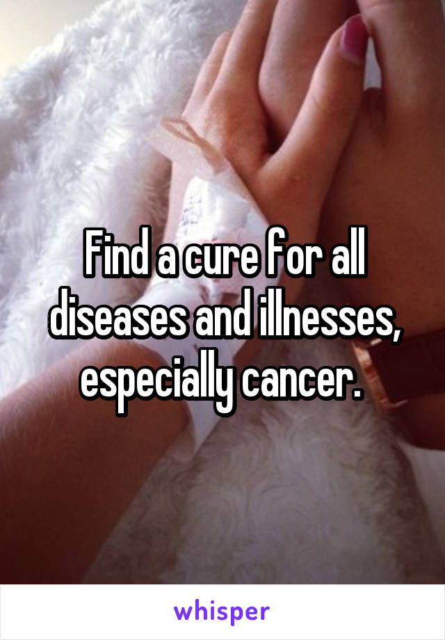 Find a cure for all diseases and illnesses, especially cancer. 