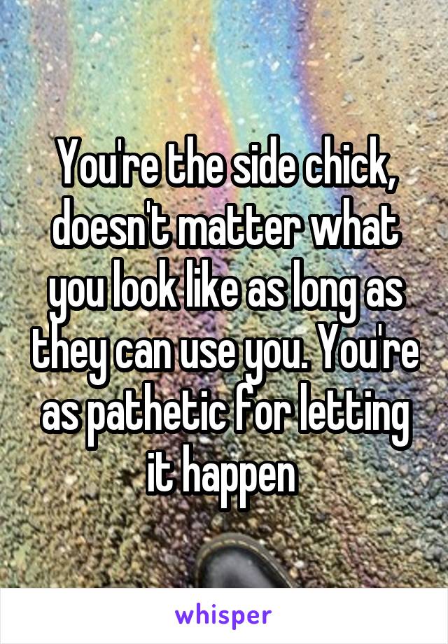 You're the side chick, doesn't matter what you look like as long as they can use you. You're as pathetic for letting it happen 