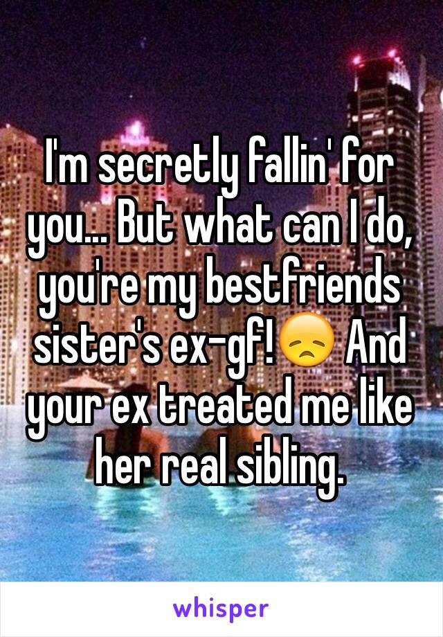 I'm secretly fallin' for you... But what can I do, you're my bestfriends sister's ex-gf!😞 And your ex treated me like her real sibling.