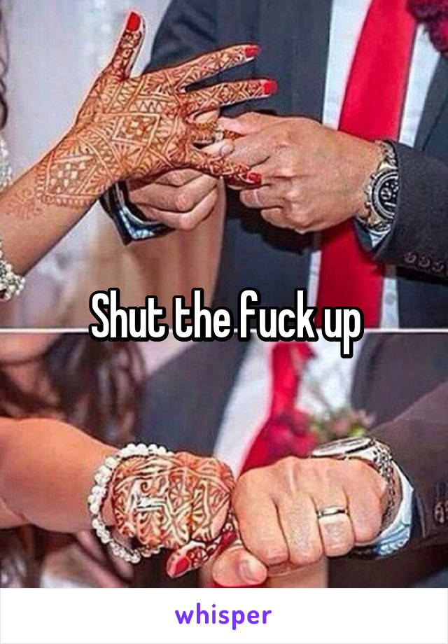 Shut the fuck up