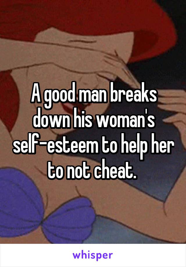 A good man breaks down his woman's self-esteem to help her to not cheat. 