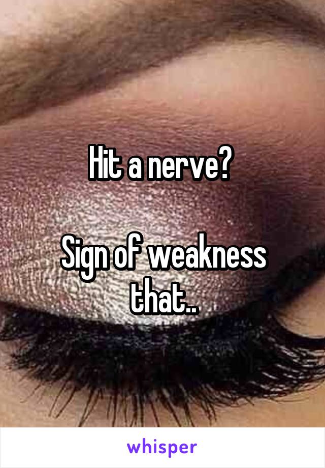 Hit a nerve? 

Sign of weakness that..