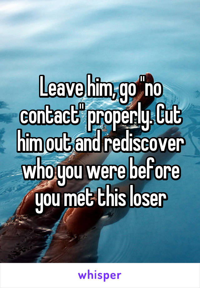 Leave him, go "no contact" properly. Cut him out and rediscover who you were before you met this loser