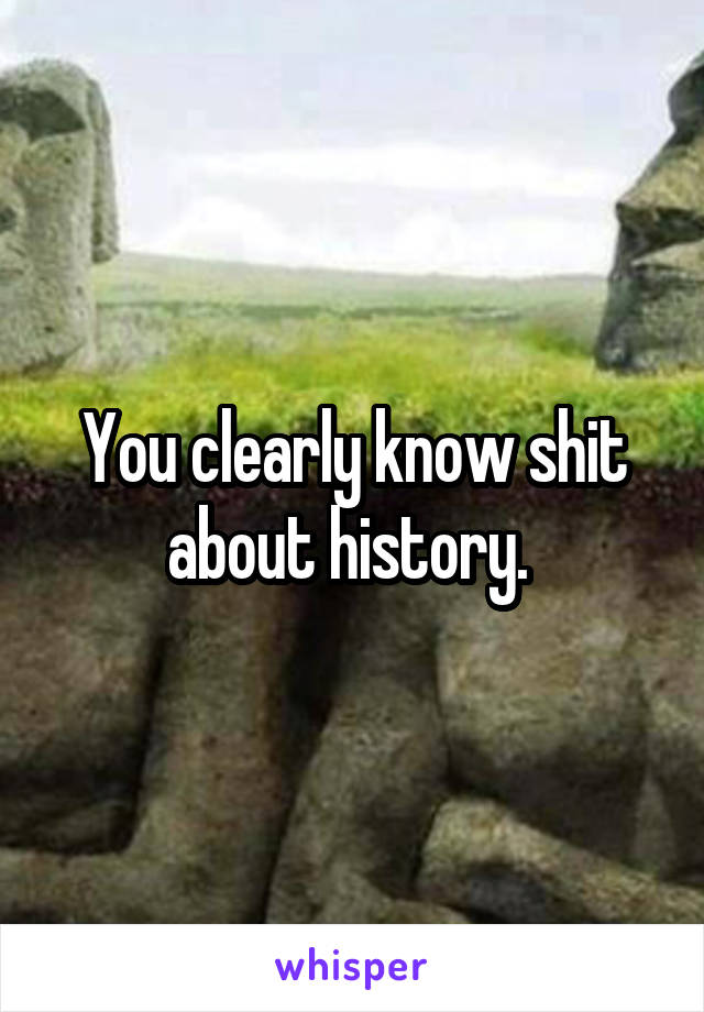 You clearly know shit about history. 