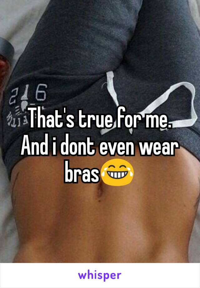 That's true for me. And i dont even wear bras😂
