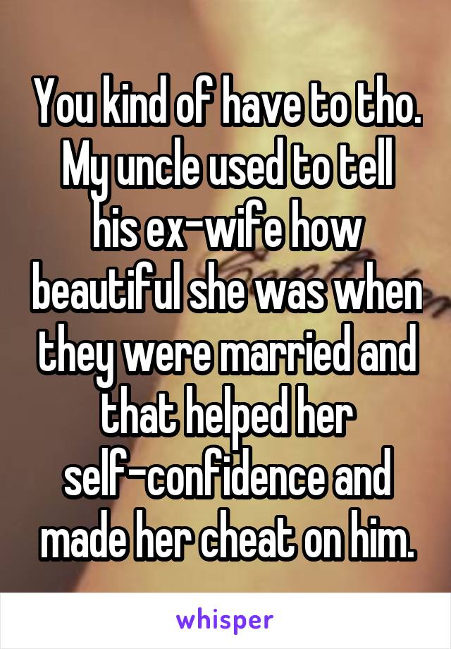 You kind of have to tho.
My uncle used to tell his ex-wife how beautiful she was when they were married and that helped her self-confidence and made her cheat on him.