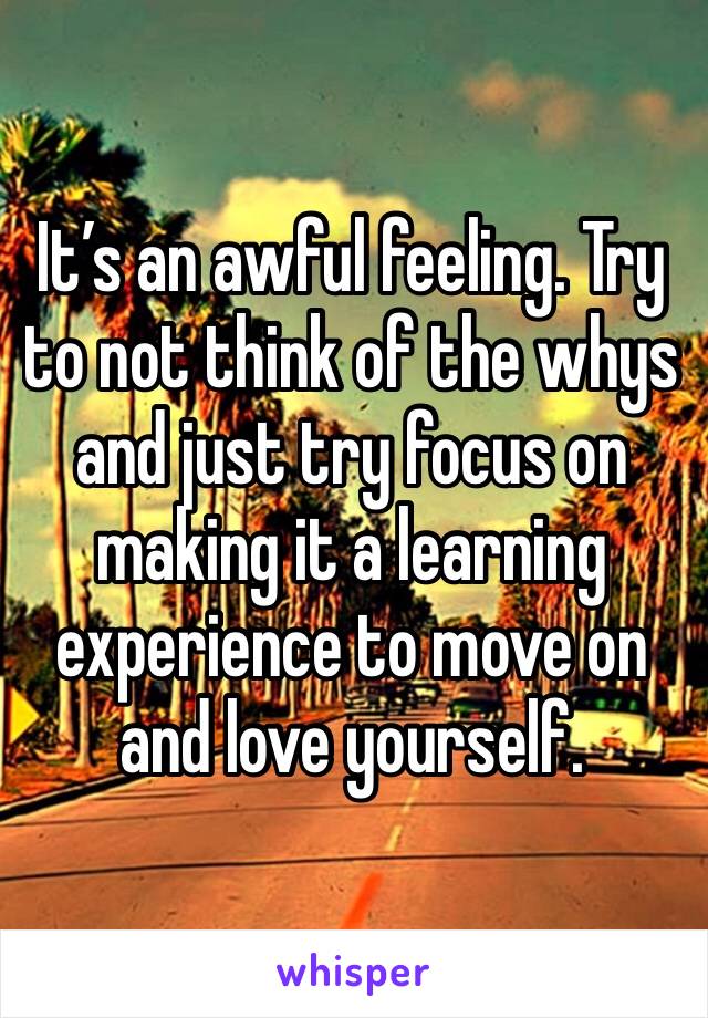 It’s an awful feeling. Try to not think of the whys and just try focus on making it a learning experience to move on and love yourself.