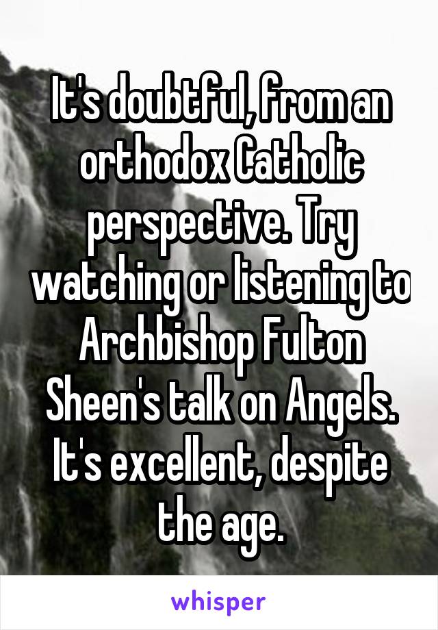 It's doubtful, from an orthodox Catholic perspective. Try watching or listening to Archbishop Fulton Sheen's talk on Angels. It's excellent, despite the age.