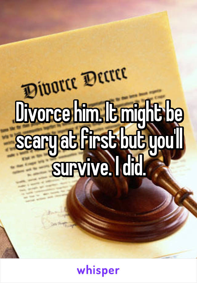 Divorce him. It might be scary at first but you'll survive. I did.