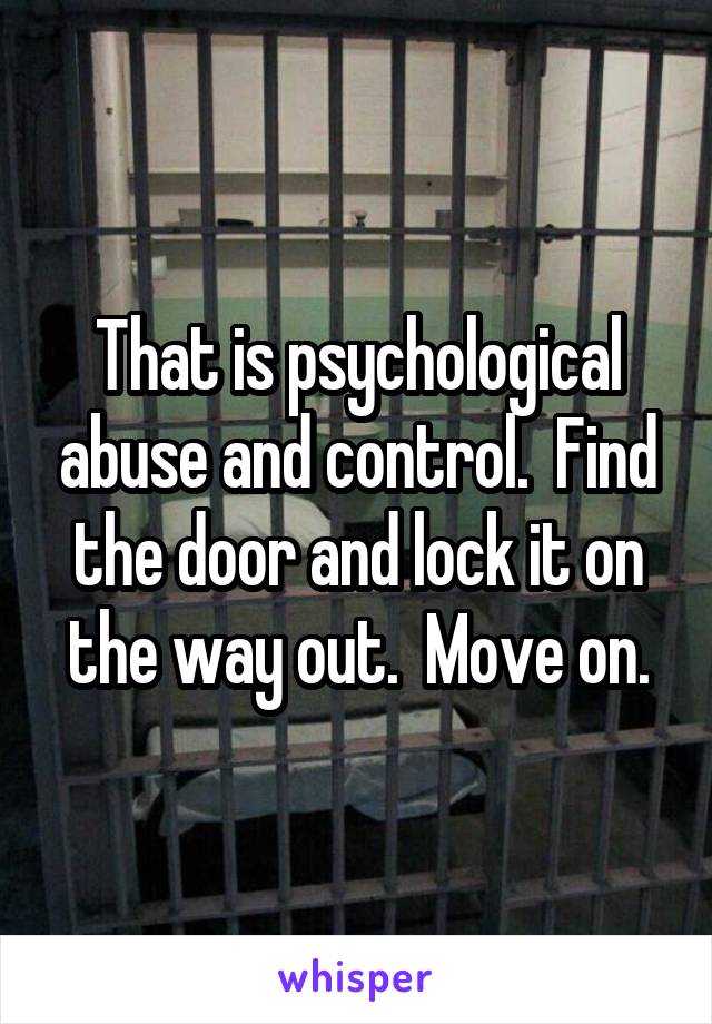 That is psychological abuse and control.  Find the door and lock it on the way out.  Move on.