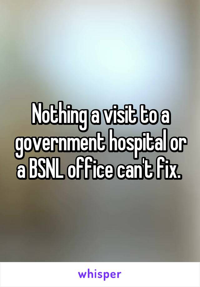 Nothing a visit to a government hospital or a BSNL office can't fix. 
