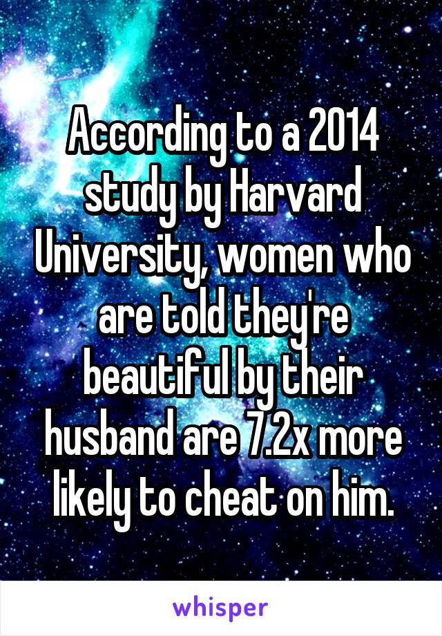 According to a 2014 study by Harvard University, women who are told they're beautiful by their husband are 7.2x more likely to cheat on him.