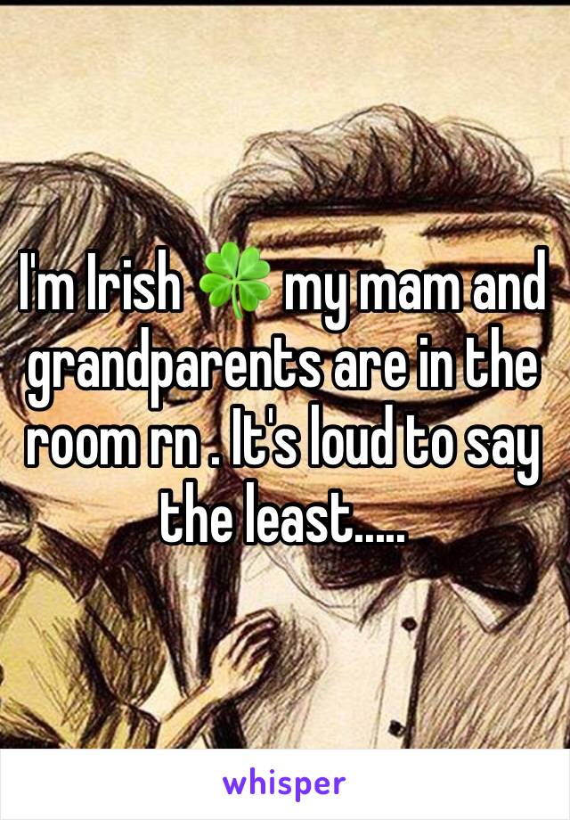 I'm Irish 🍀 my mam and grandparents are in the room rn . It's loud to say the least.....