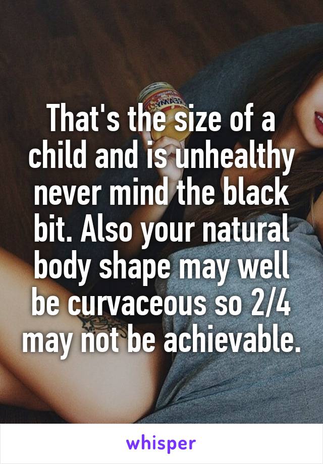 That's the size of a child and is unhealthy never mind the black bit. Also your natural body shape may well be curvaceous so 2/4 may not be achievable.