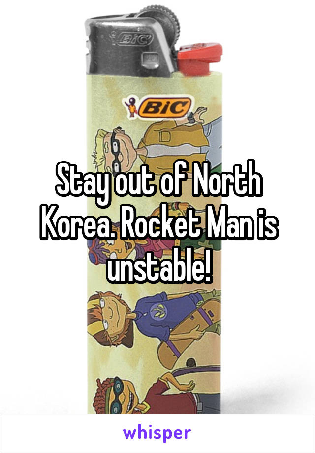 Stay out of North Korea. Rocket Man is unstable!