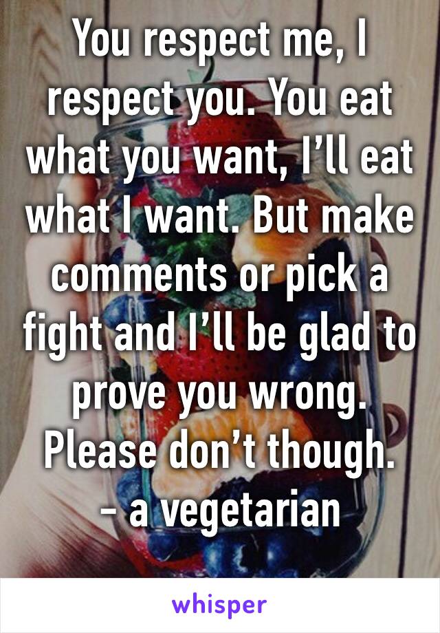 You respect me, I respect you. You eat what you want, I’ll eat what I want. But make comments or pick a fight and I’ll be glad to prove you wrong. Please don’t though. 
- a vegetarian 