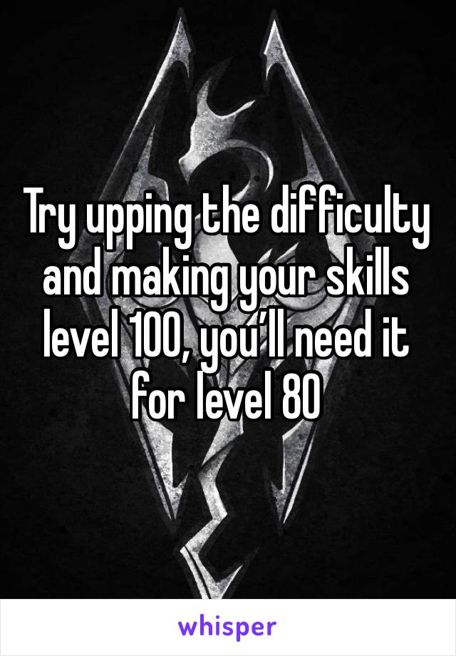 Try upping the difficulty and making your skills level 100, you’ll need it for level 80 