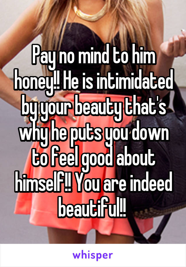 Pay no mind to him honey!! He is intimidated by your beauty that's why he puts you down to feel good about himself!! You are indeed beautiful!! 