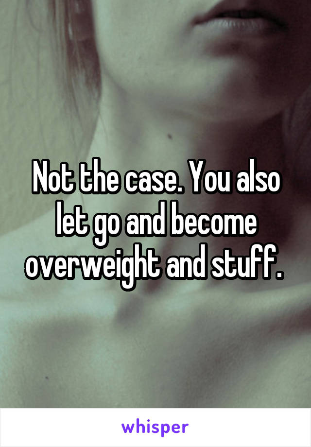 Not the case. You also let go and become overweight and stuff. 