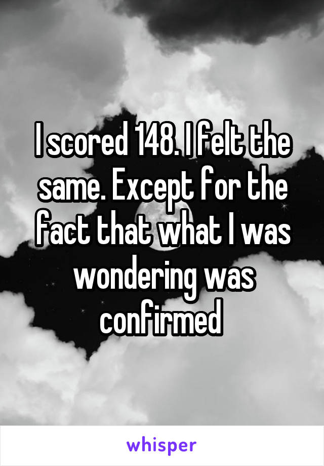 I scored 148. I felt the same. Except for the fact that what I was wondering was confirmed 
