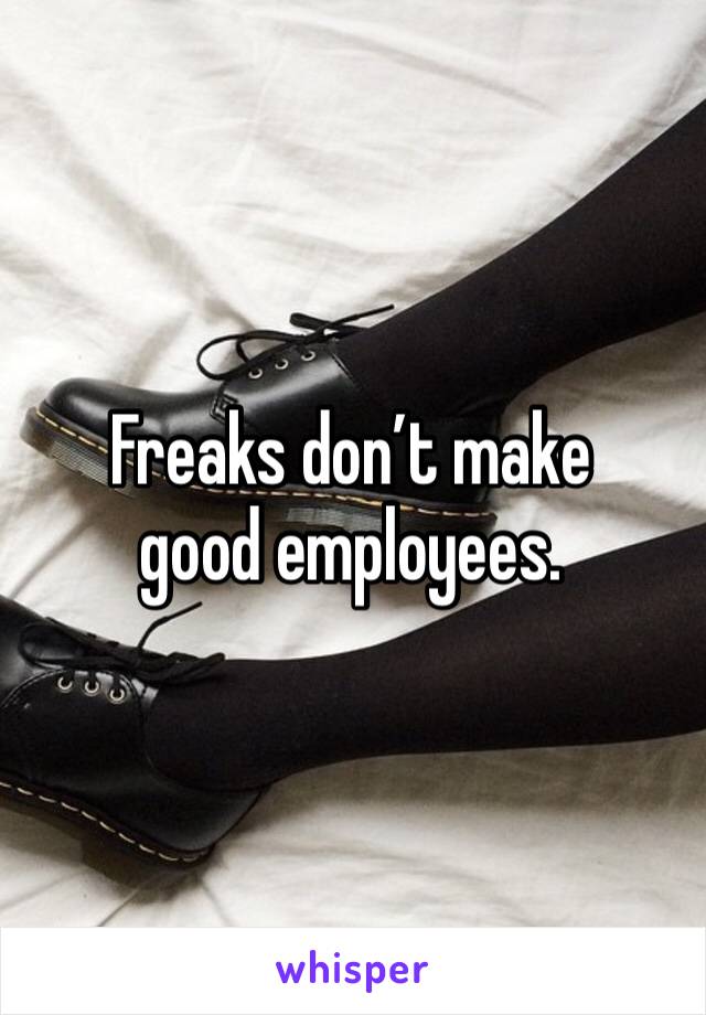 Freaks don’t make good employees.