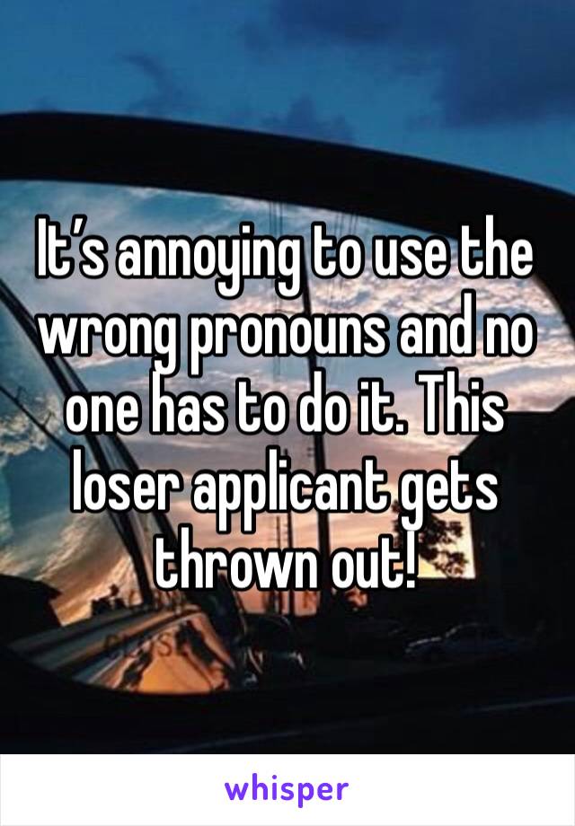 It’s annoying to use the wrong pronouns and no one has to do it. This loser applicant gets thrown out!