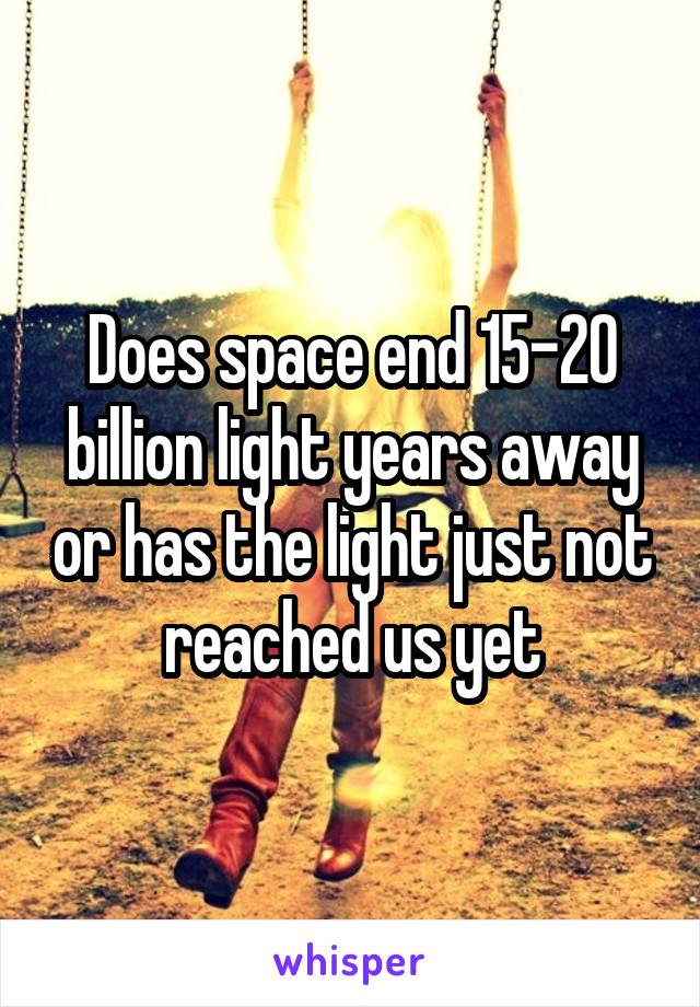 Does space end 15-20 billion light years away or has the light just not reached us yet