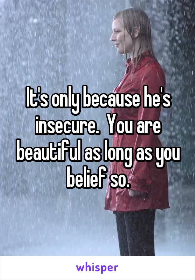 It's only because he's insecure.  You are beautiful as long as you belief so.