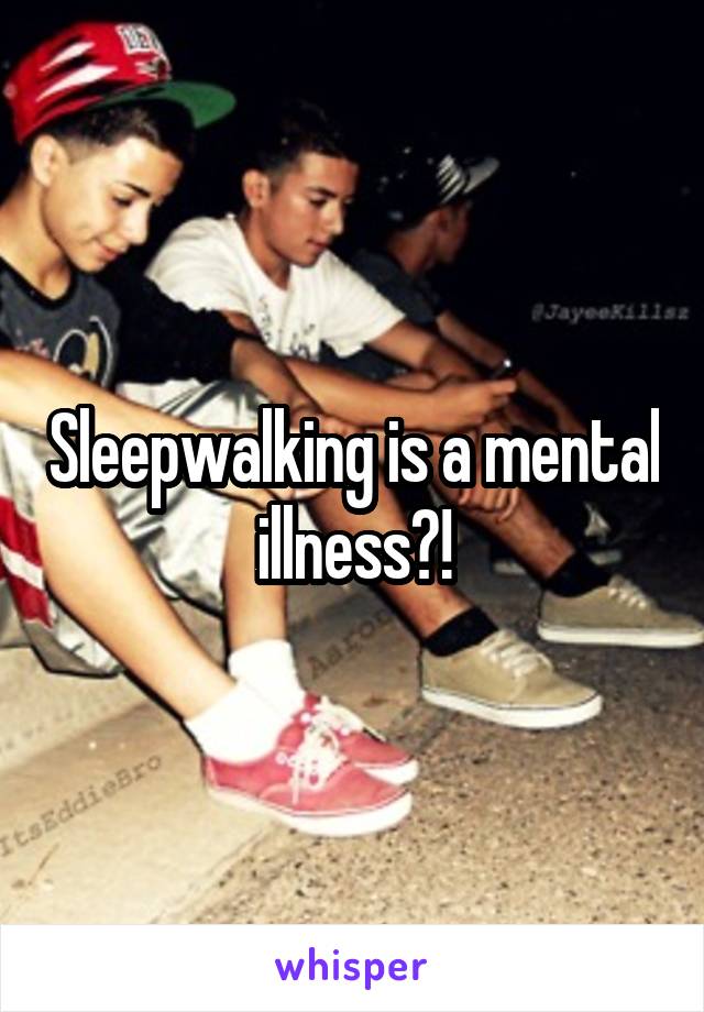 Sleepwalking is a mental illness?!