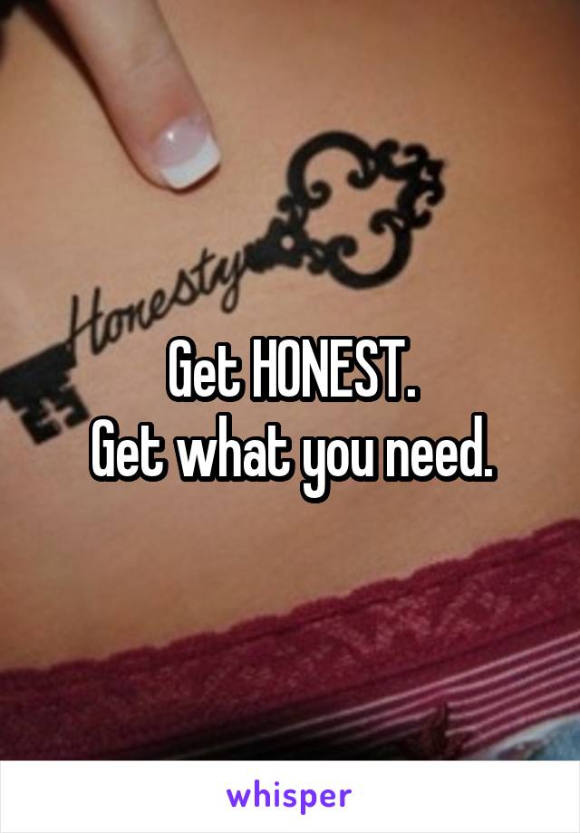 Get HONEST.
Get what you need.