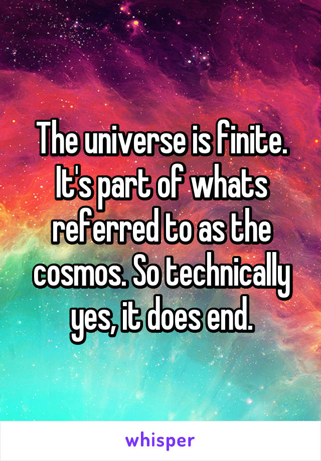 The universe is finite. It's part of whats referred to as the cosmos. So technically yes, it does end.