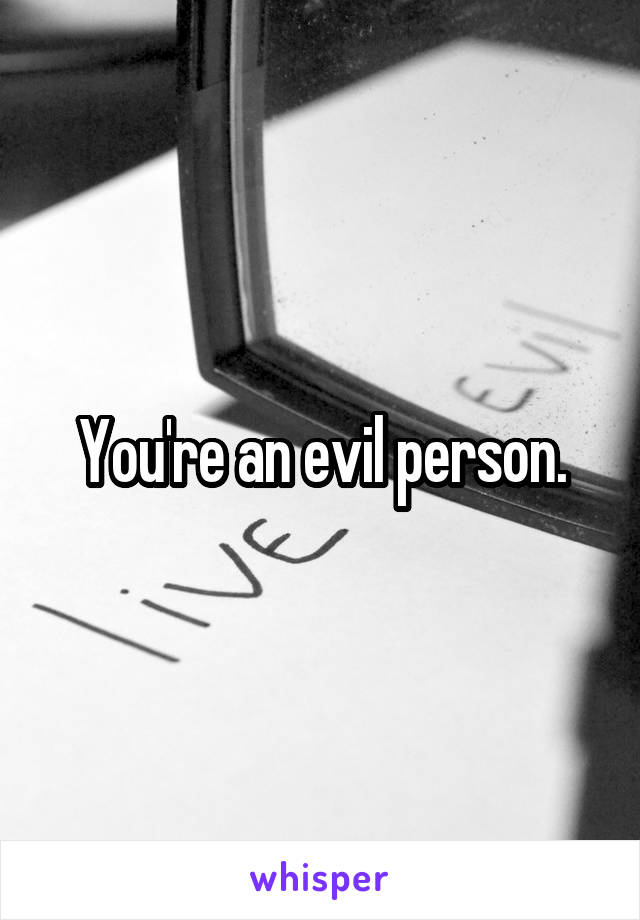 You're an evil person.