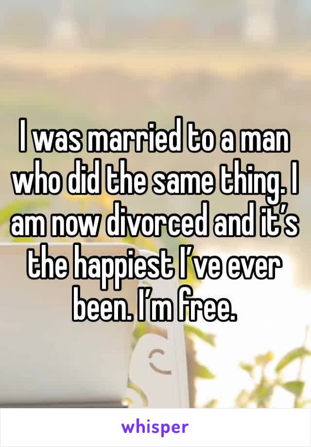 I was married to a man who did the same thing. I am now divorced and it’s the happiest I’ve ever been. I’m free.