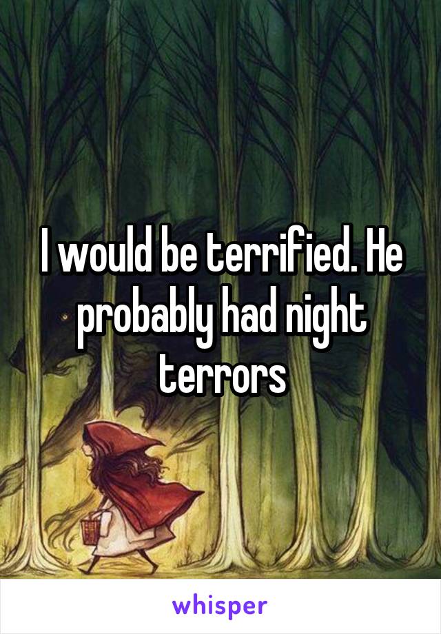 I would be terrified. He probably had night terrors