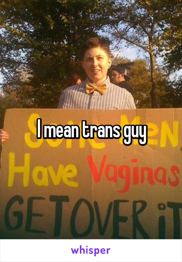I mean trans guy