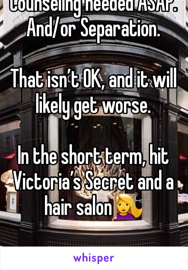 Counseling needed ASAP. And/or Separation.

That isn’t OK, and it will likely get worse.

In the short term, hit Victoria’s Secret and a hair salon 💇 