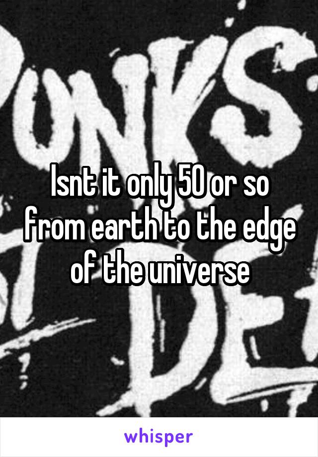 Isnt it only 50 or so from earth to the edge of the universe