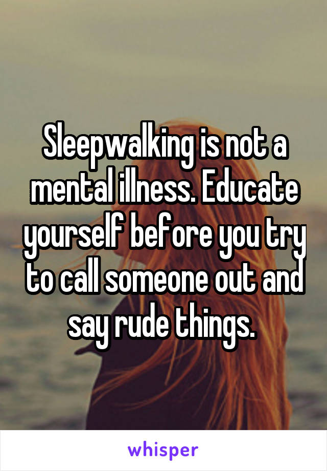 Sleepwalking is not a mental illness. Educate yourself before you try to call someone out and say rude things. 