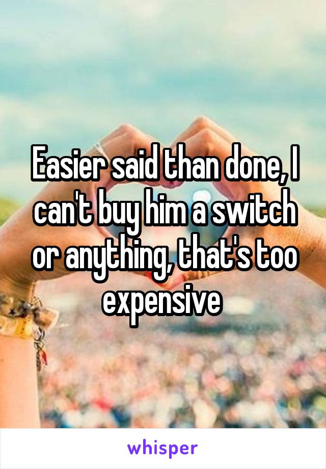 Easier said than done, I can't buy him a switch or anything, that's too expensive 