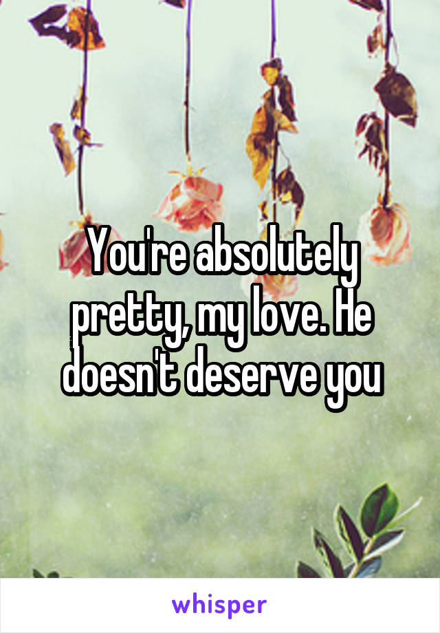 You're absolutely pretty, my love. He doesn't deserve you