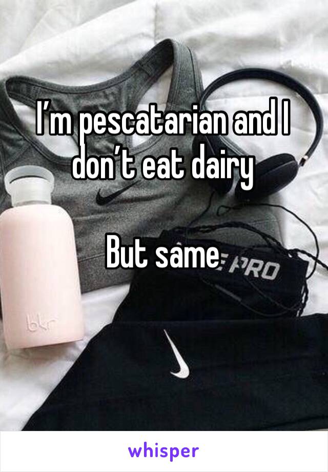 I’m pescatarian and I don’t eat dairy 

But same 